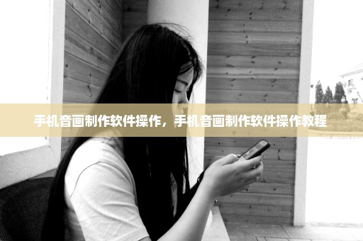 手机音画制作软件操作，手机音画制作软件操作教程 