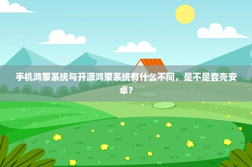 手机鸿蒙系统与开源鸿蒙系统有什么不同，是不是套壳安卓？