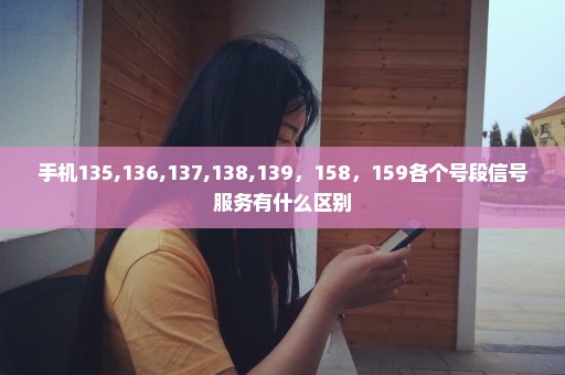 手机135,136,137,138,139，158，159各个号段信号服务有什么区别