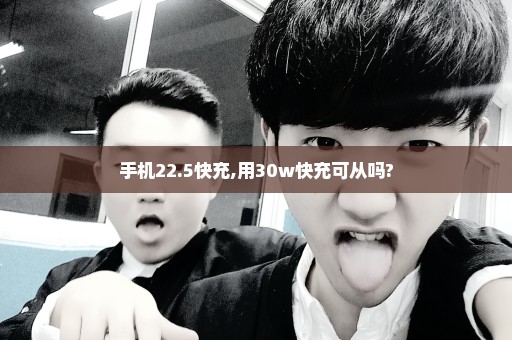 手机22.5快充,用30w快充可从吗?