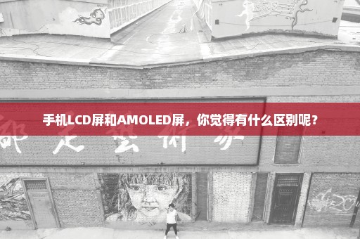 手机LCD屏和AMOLED屏，你觉得有什么区别呢？