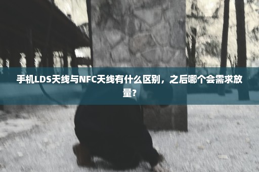 手机LDS天线与NFC天线有什么区别，之后哪个会需求放量？