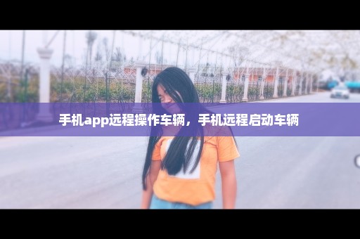 手机app远程操作车辆，手机远程启动车辆 