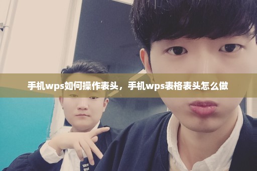 手机wps如何操作表头，手机wps表格表头怎么做 