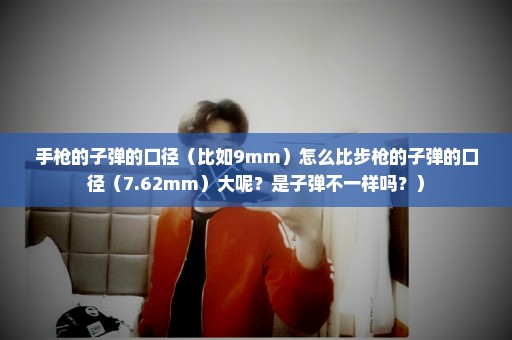 手枪的子弹的口径（比如9mm）怎么比步枪的子弹的口径（7.62mm）大呢？是子弹不一样吗？）