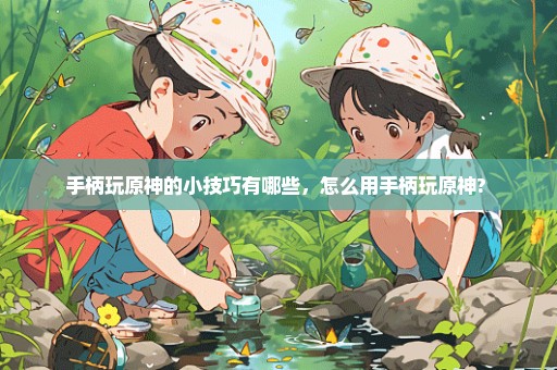 手柄玩原神的小技巧有哪些，怎么用手柄玩原神? 
