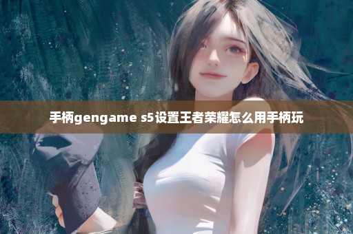 手柄gengame s5设置王者荣耀怎么用手柄玩