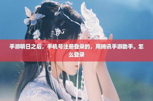 手游明日之后，手机号注册登录的，用腾讯手游助手。怎么登录
