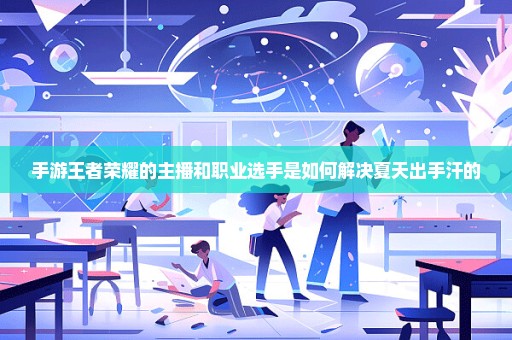 手游王者荣耀的主播和职业选手是如何解决夏天出手汗的