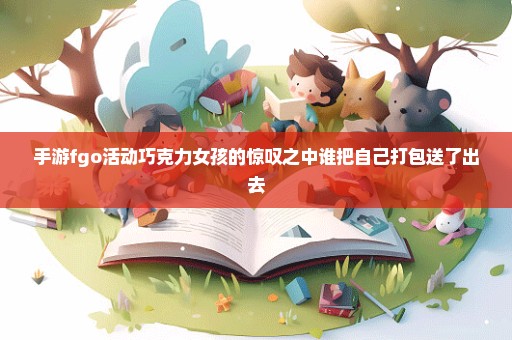 手游fgo活动巧克力女孩的惊叹之中谁把自己打包送了出去