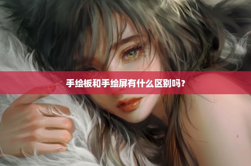 手绘板和手绘屏有什么区别吗？