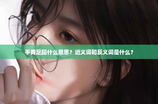 手舞足蹈什么意思？近义词和反义词是什么？