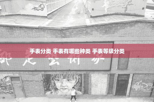 手表分类 手表有哪些种类 手表等级分类
