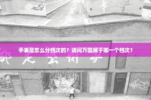 手表是怎么分档次的？请问万国属于哪一个档次？