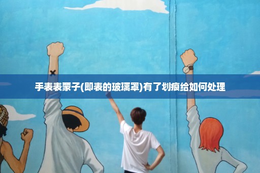 手表表蒙子(即表的玻璃罩)有了划痕给如何处理