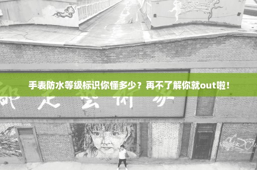 手表防水等级标识你懂多少？再不了解你就out啦！