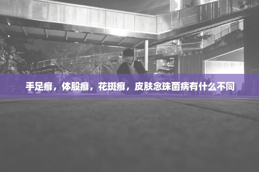 手足癣，体股癣，花斑癣，皮肤念珠菌病有什么不同