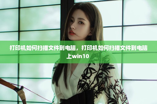 打印机如何扫描文件到电脑，打印机如何扫描文件到电脑上win10 