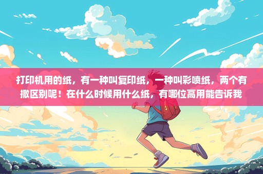 打印机用的纸，有一种叫复印纸，一种叫彩喷纸，两个有撒区别呢！在什么时候用什么纸，有哪位高用能告诉我