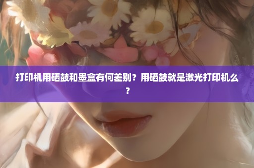 打印机用硒鼓和墨盒有何差别？用硒鼓就是激光打印机么？