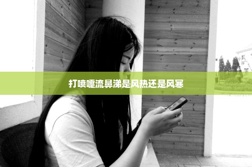 打喷嚏流鼻涕是风热还是风寒
