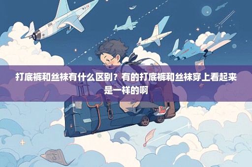 打底裤和丝袜有什么区别？有的打底裤和丝袜穿上看起来是一样的啊