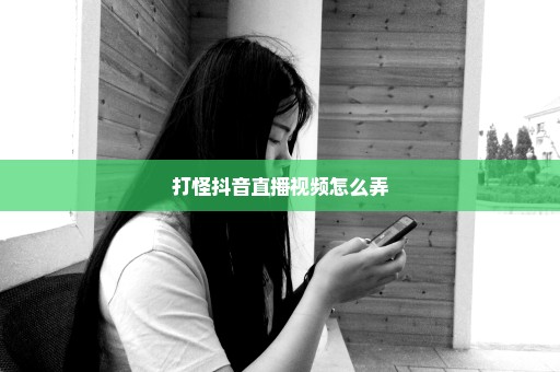 打怪抖音直播视频怎么弄