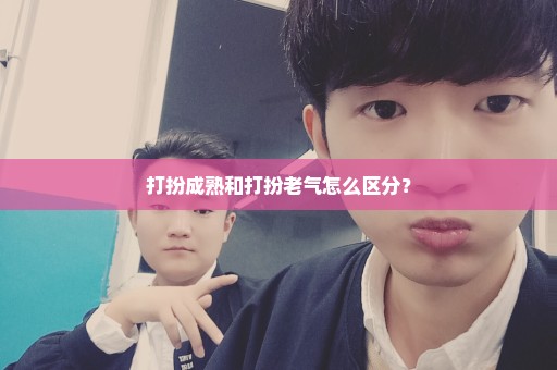 打扮成熟和打扮老气怎么区分？