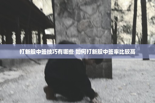 打新股中签技巧有哪些 如何打新股中签率比较高
