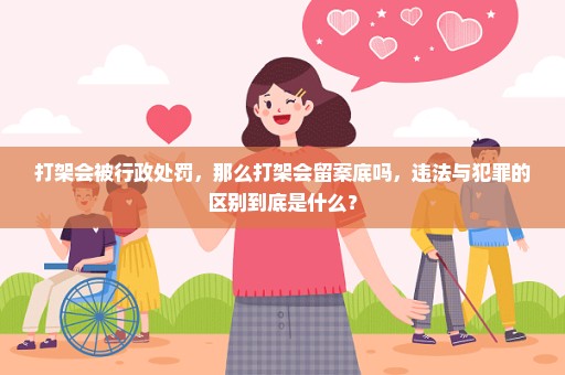 打架会被行政处罚，那么打架会留案底吗，违法与犯罪的区别到底是什么？