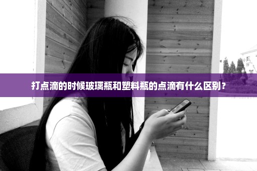 打点滴的时候玻璃瓶和塑料瓶的点滴有什么区别？