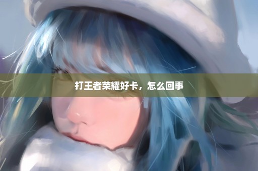 打王者荣耀好卡，怎么回事