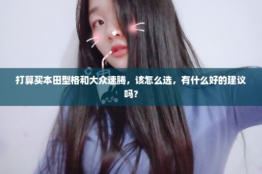 打算买本田型格和大众速腾，该怎么选，有什么好的建议吗？