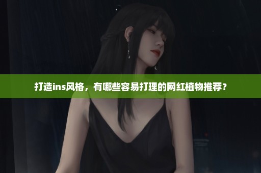 打造ins风格，有哪些容易打理的网红植物推荐？