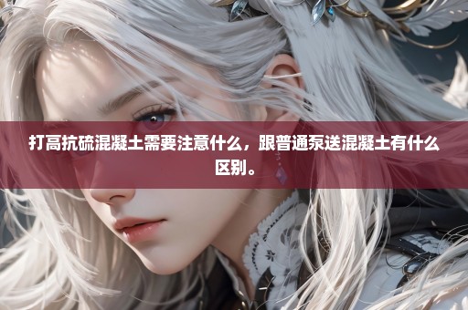 打高抗硫混凝土需要注意什么，跟普通泵送混凝土有什么区别。