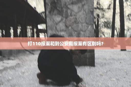 打110报案和到公安局报案有区别吗？