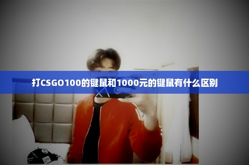 打CSGO100的键鼠和1000元的键鼠有什么区别