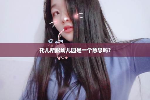 托儿所跟幼儿园是一个意思吗？