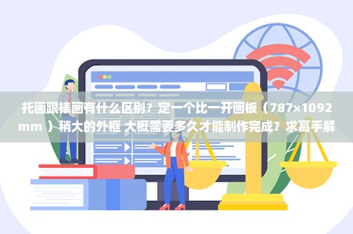 托画跟裱画有什么区别？定一个比一开画板（787×1092mm ）稍大的外框 大概需要多久才能制作完成？求高手解
