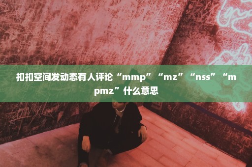 扣扣空间发动态有人评论“mmp”“mz”“nss”“mpmz”什么意思