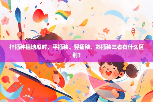 扦插种植地瓜时，平插秧、竖插秧、斜插秧三者有什么区别？