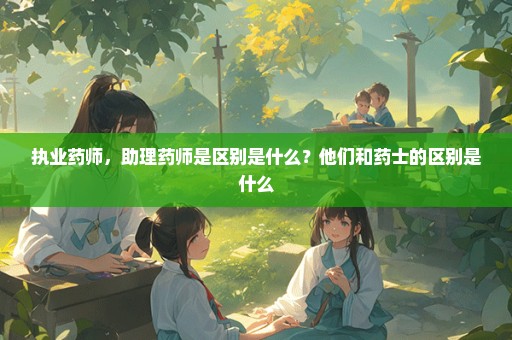 执业药师，助理药师是区别是什么？他们和药士的区别是什么