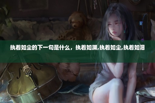 执着如尘的下一句是什么，执着如渊,执着如尘,执着如泪 