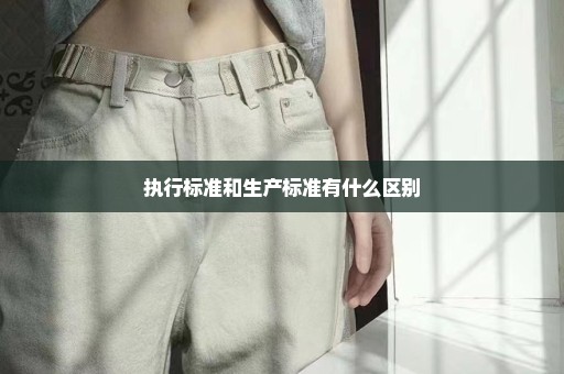 执行标准和生产标准有什么区别