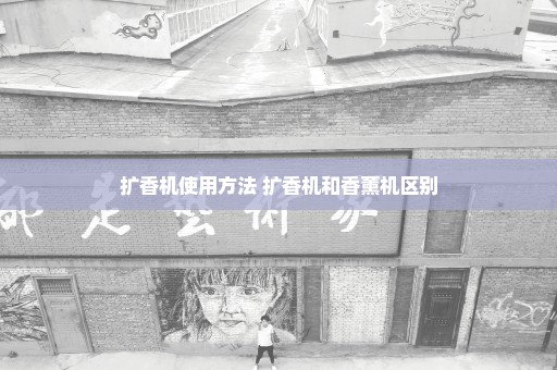 扩香机使用方法 扩香机和香薰机区别