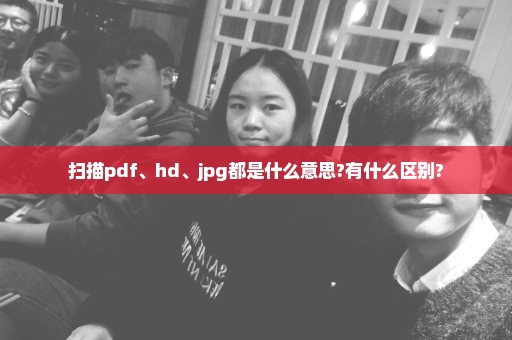 扫描pdf、hd、jpg都是什么意思?有什么区别?