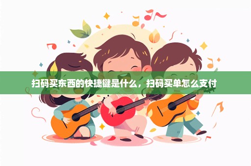 扫码买东西的快捷键是什么，扫码买单怎么支付 
