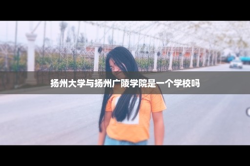 扬州大学与扬州广陵学院是一个学校吗
