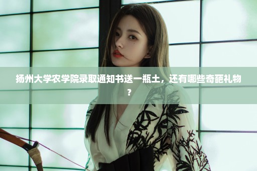 扬州大学农学院录取通知书送一瓶土，还有哪些奇葩礼物？