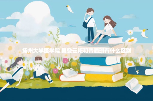 扬州大学医学院 吴登云班和普通班有什么区别